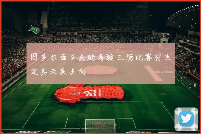 图多尔面临关键考验三场比赛将决定其未来去向