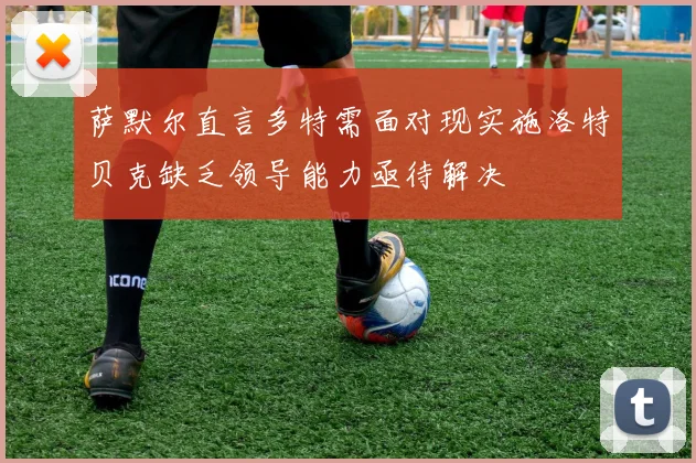 萨默尔直言多特需面对现实施洛特贝克缺乏领导能力亟待解决