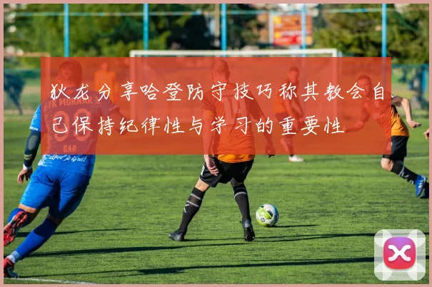 狄龙分享哈登防守技巧称其教会自己保持纪律性与学习的重要性
