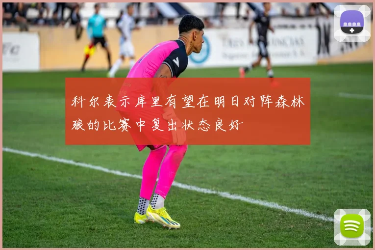 科尔表示库里有望在明日对阵森林狼的比赛中复出状态良好