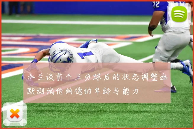 加兰谈首个三分球后的状态调整幽默测试伦纳德的年龄与能力