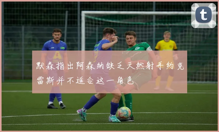 默森指出阿森纳缺乏天然射手约克雷斯并不适合这一角色
