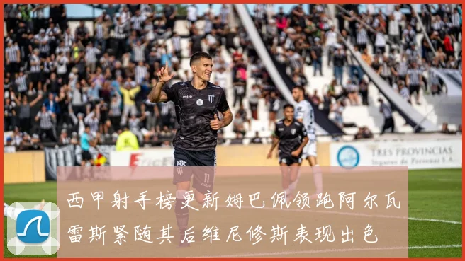 西甲射手榜更新姆巴佩领跑阿尔瓦雷斯紧随其后维尼修斯表现出色