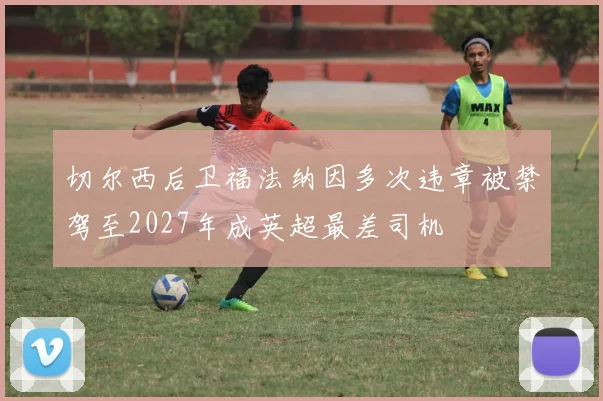 切尔西后卫福法纳因多次违章被禁驾至2027年成英超最差司机