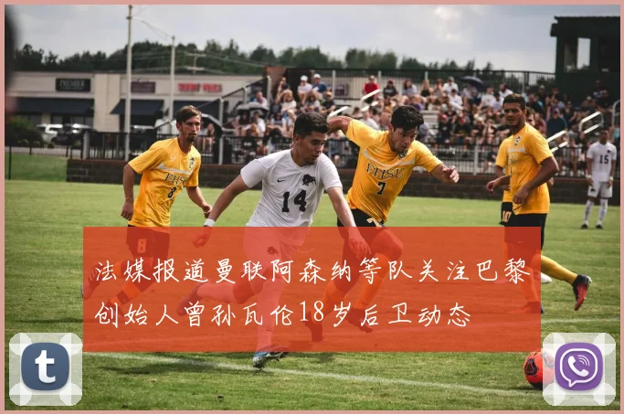 法媒报道曼联阿森纳等队关注巴黎创始人曾孙瓦伦18岁后卫动态