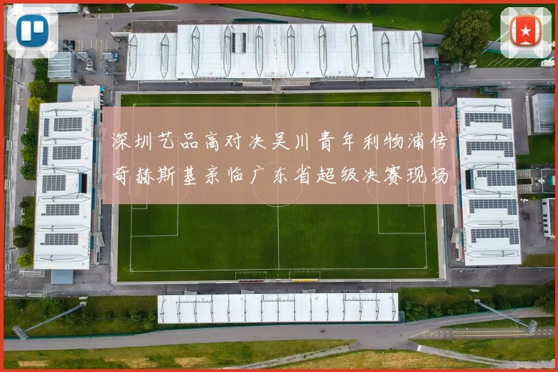 深圳艺品高对决吴川青年利物浦传奇赫斯基亲临广东省超级决赛现场