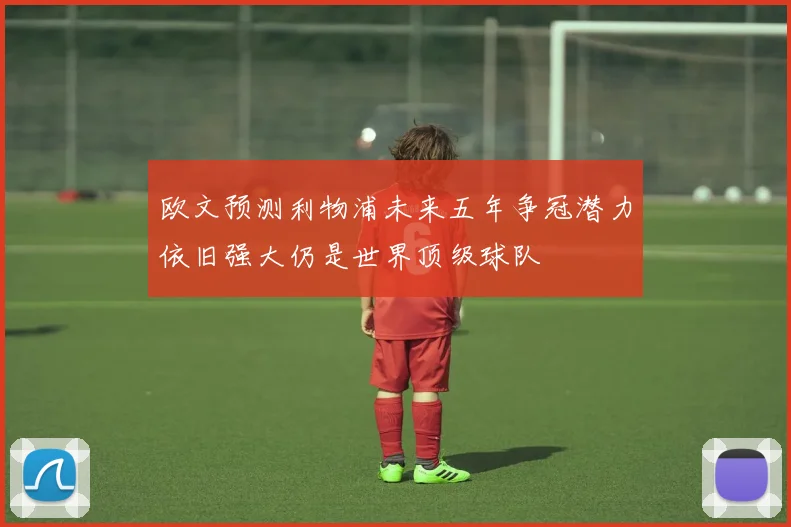 欧文预测利物浦未来五年争冠潜力依旧强大仍是世界顶级球队