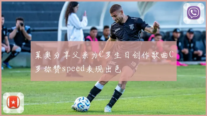 莱奥分享父亲为C罗生日创作歌曲C罗称赞speed表现出色