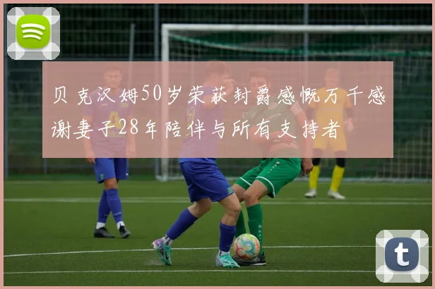 贝克汉姆50岁荣获封爵感慨万千感谢妻子28年陪伴与所有支持者