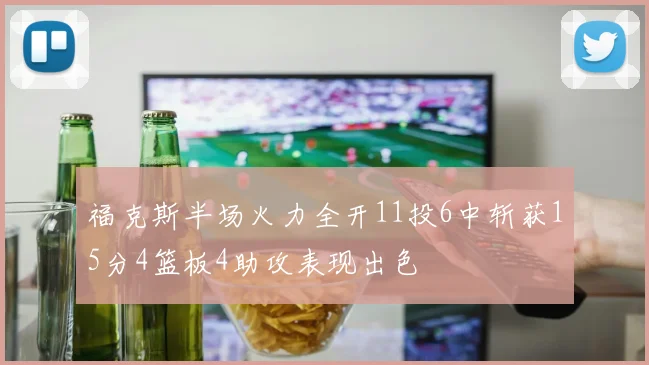 福克斯半场火力全开11投6中斩获15分4篮板4助攻表现出色
