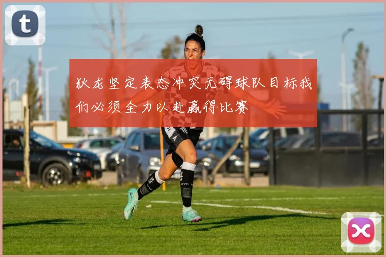 狄龙坚定表态冲突无碍球队目标我们必须全力以赴赢得比赛