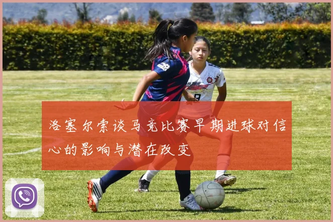 洛塞尔索谈马竞比赛早期进球对信心的影响与潜在改变