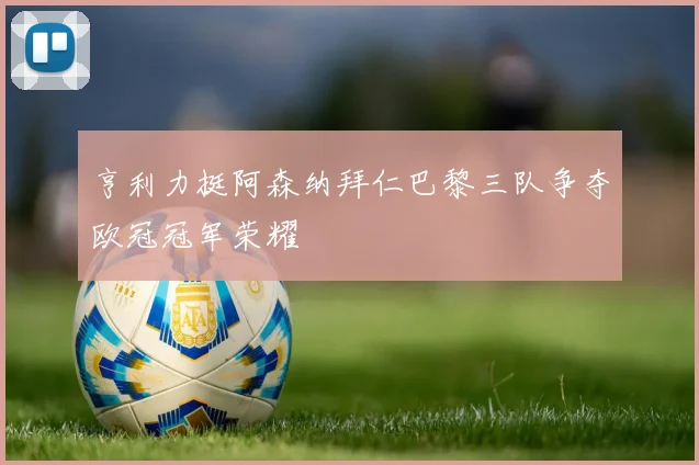 亨利力挺阿森纳拜仁巴黎三队争夺欧冠冠军荣耀