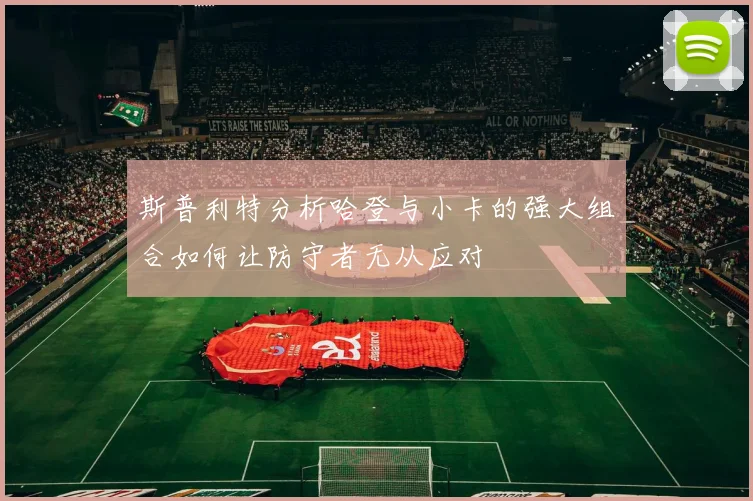 斯普利特分析哈登与小卡的强大组合如何让防守者无从应对