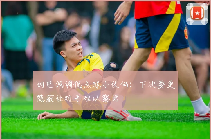姆巴佩调侃点球小伎俩：下次要更隐蔽让对手难以察觉