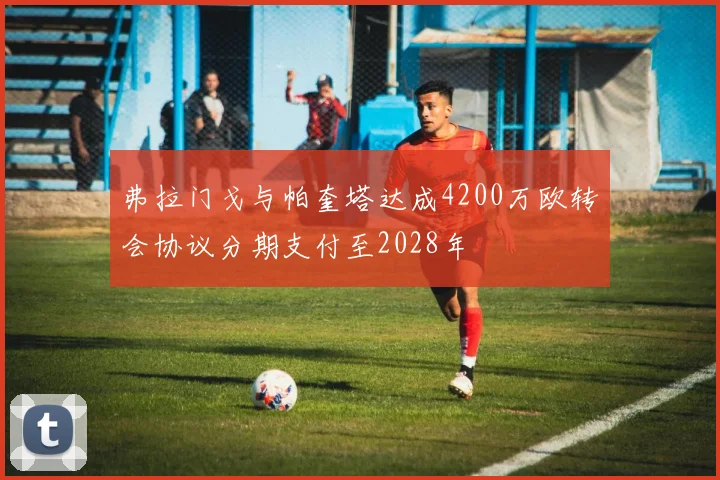 弗拉门戈与帕奎塔达成4200万欧转会协议分期支付至2028年