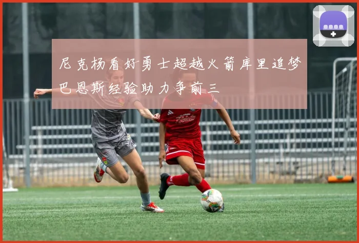 尼克杨看好勇士超越火箭库里追梦巴恩斯经验助力争前三