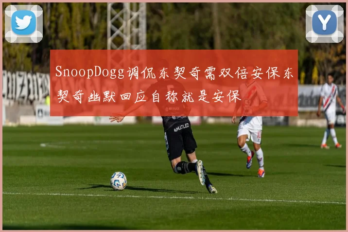 SnoopDogg调侃东契奇需双倍安保东契奇幽默回应自称就是安保