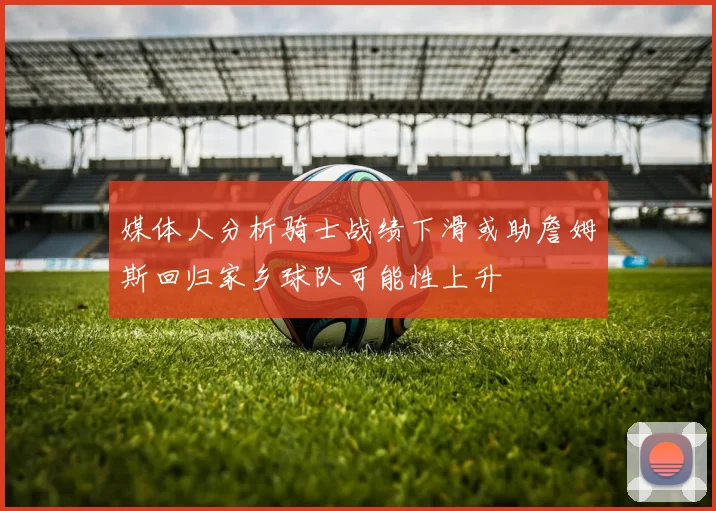媒体人分析骑士战绩下滑或助詹姆斯回归家乡球队可能性上升