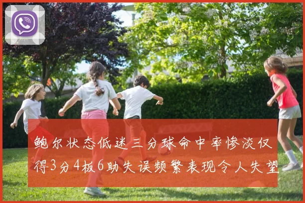 鲍尔状态低迷三分球命中率惨淡仅得3分4板6助失误频繁表现令人失望