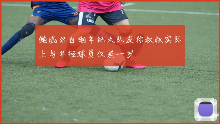 鲍威尔自嘲年纪大队友称叔叔实际上与年轻球员仅差一岁