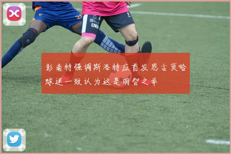 彭南特强调斯洛特应首发恩古莫哈球迷一致认为这是明智之举