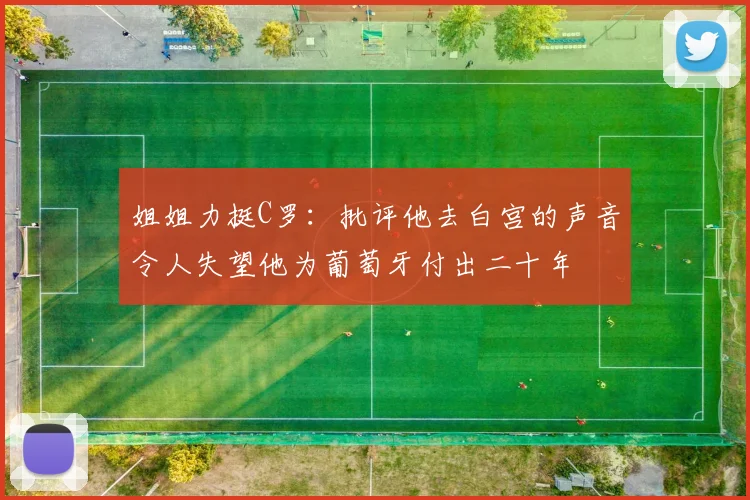 姐姐力挺C罗：批评他去白宫的声音令人失望他为葡萄牙付出二十年