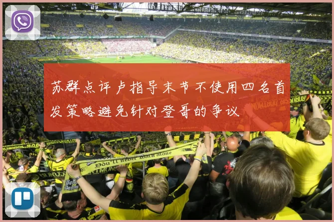 苏群点评卢指导末节不使用四名首发策略避免针对登哥的争议