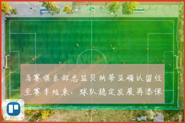 马赛俱乐部总监贝纳蒂亚确认留任至赛季结束，球队稳定发展再添保障