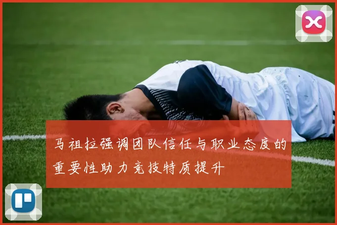 马祖拉强调团队信任与职业态度的重要性助力竞技特质提升