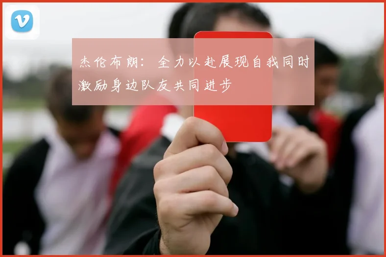 杰伦布朗：全力以赴展现自我同时激励身边队友共同进步