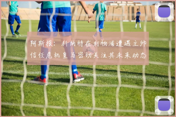 阿斯报：科纳特在利物浦遭遇主帅信任危机皇马密切关注其未来动态