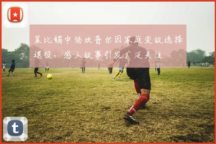莱比锡中场坎普尔因家庭变故选择退役，感人故事引发广泛关注