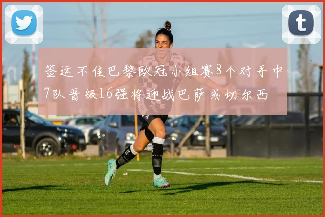 签运不佳巴黎欧冠小组赛8个对手中7队晋级16强将迎战巴萨或切尔西