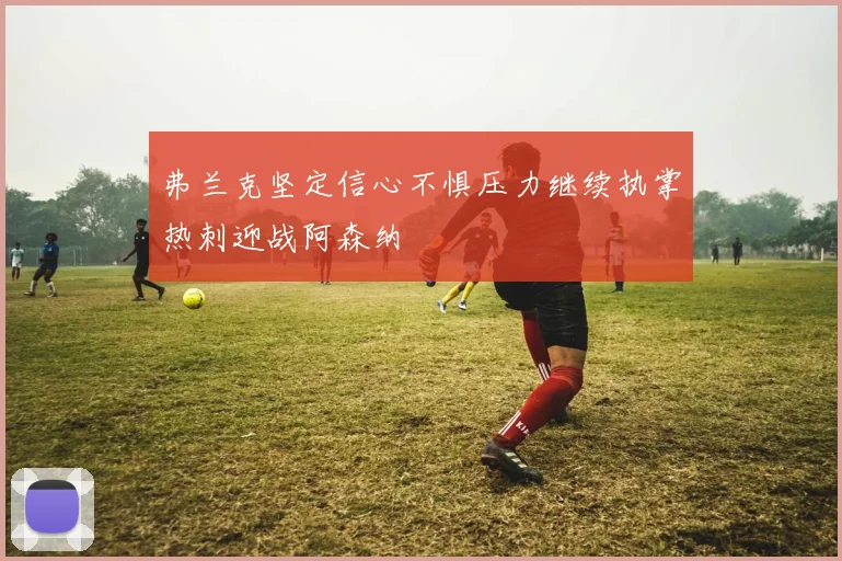 弗兰克坚定信心不惧压力继续执掌热刺迎战阿森纳