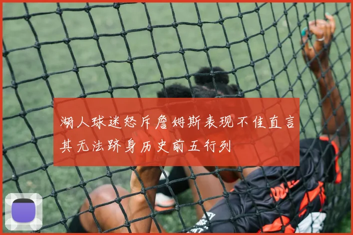 湖人球迷怒斥詹姆斯表现不佳直言其无法跻身历史前五行列