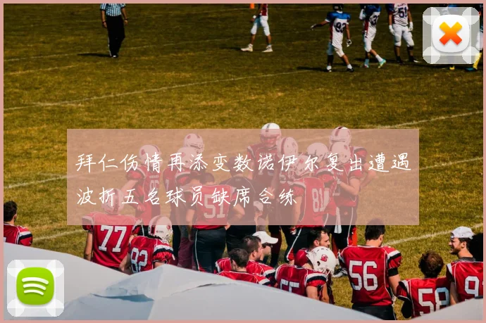 拜仁伤情再添变数诺伊尔复出遭遇波折五名球员缺席合练