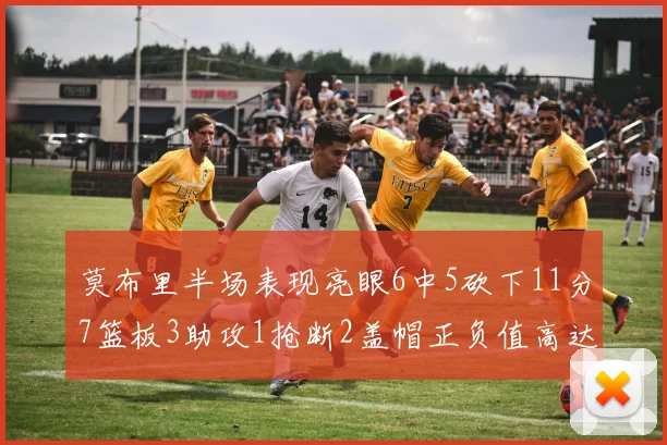 莫布里半场表现亮眼6中5砍下11分7篮板3助攻1抢断2盖帽正负值高达13