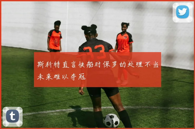 斯科特直言快船对保罗的处理不当未来难以夺冠