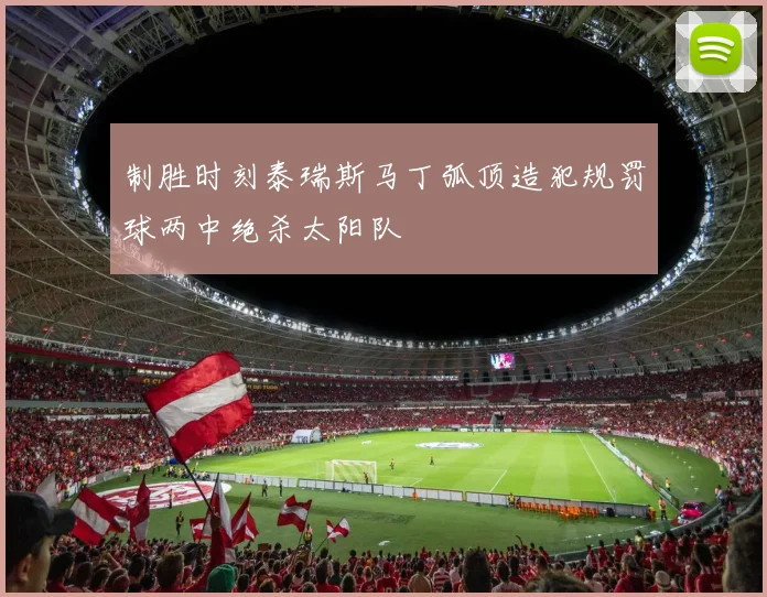 制胜时刻泰瑞斯马丁弧顶造犯规罚球两中绝杀太阳队